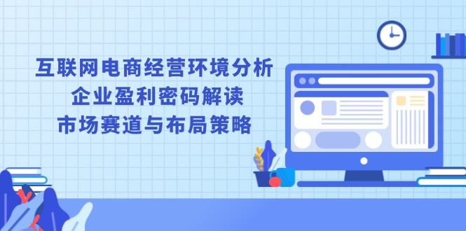 互联网电商经营环境分析, 企业盈利密码解读, 市场赛道与布局策略-天韵资源网