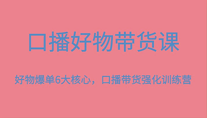口播好物带货课，好物爆单6大核心，口播带货强化训练营-天韵资源网