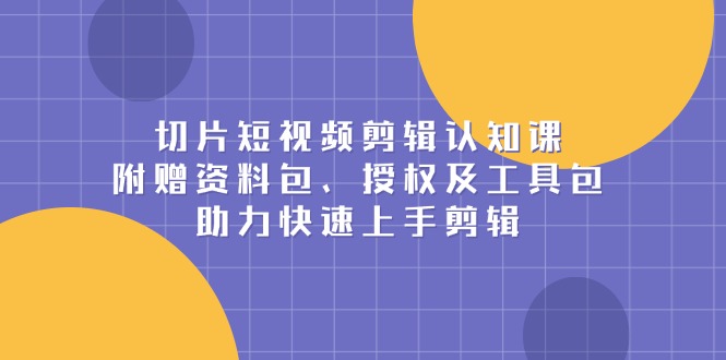 切片短视频剪辑认知课，附赠资料包、授权及工具包，助力快速上手剪辑-天韵资源网