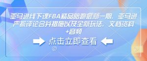 亚马逊线下课FBA精品陪跑最新一期，亚马逊严抓评论合并措施以及全新玩法，文档资料+音频-天韵资源网