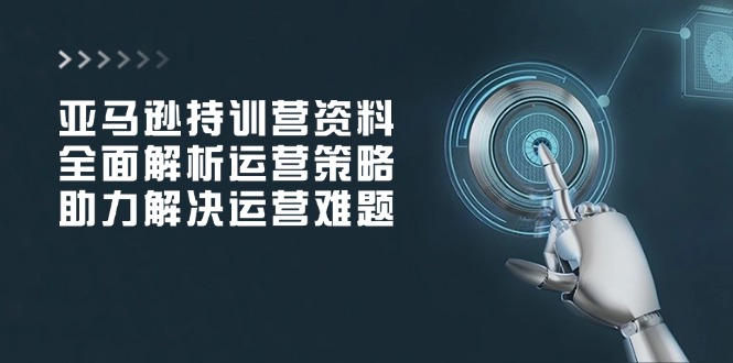 亚马逊持训营资料，全面解析运营策略，助力解决运营难题-天韵资源网