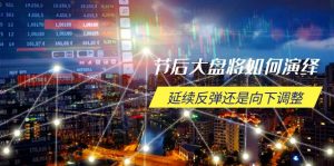 节后大盘将如何演绎，延续反弹还是向下调整，关键时间点和空间位待解-天韵资源网