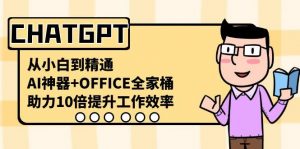 CHATGPT从小白到精通,助力10倍提升工作效率,AI神器+OFFICE全家桶-天韵资源网