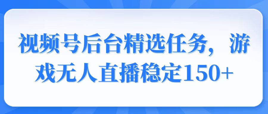 视频号精选变现任务，游戏无人直播稳定150+-天韵资源网