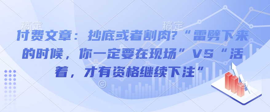 付费文章：抄底或者割肉?“雷劈下来的时候，你一定要在现场”VS“活着，才有资格继续下注”-天韵资源网