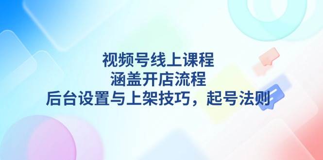 视频号线上课程详解，涵盖开店流程，后台设置与上架技巧，起号法则-天韵资源网