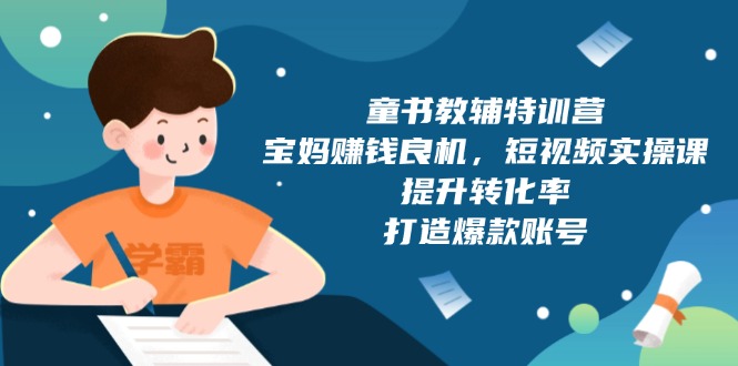 童书教辅特训营，宝妈赚钱良机，短视频实操课，提升转化率，打造爆款账号-天韵资源网