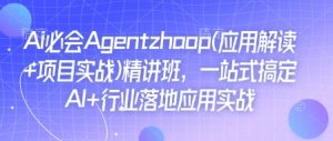 Ai必会Agent(应用解读+项目实战)精讲班，一站式搞定AI+行业落地应用实战-天韵资源网