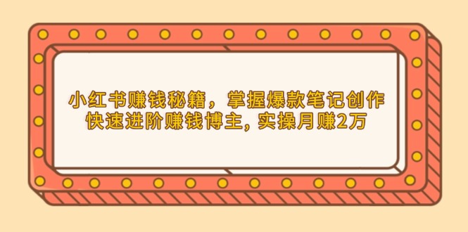 小红书赚钱秘籍，掌握爆款笔记创作，快速进阶赚钱博主, 实操月赚2万-天韵资源网