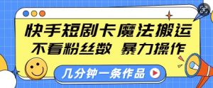 快手短剧卡魔法搬运，不看粉丝数，暴力操作，几分钟一条作品，小白也能快速上手-天韵资源网