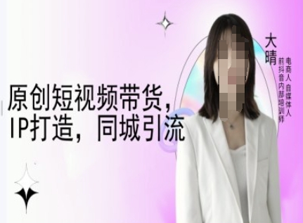 原创短视频带货，IP打造，同城引流-大晴自媒体教程-天韵资源网