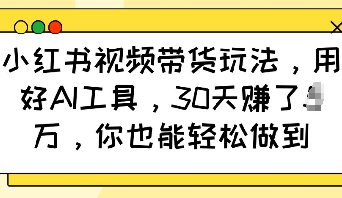 小红书视频带货玩法，用好AI工具，30天收益过W，你也能轻松做到-天韵资源网