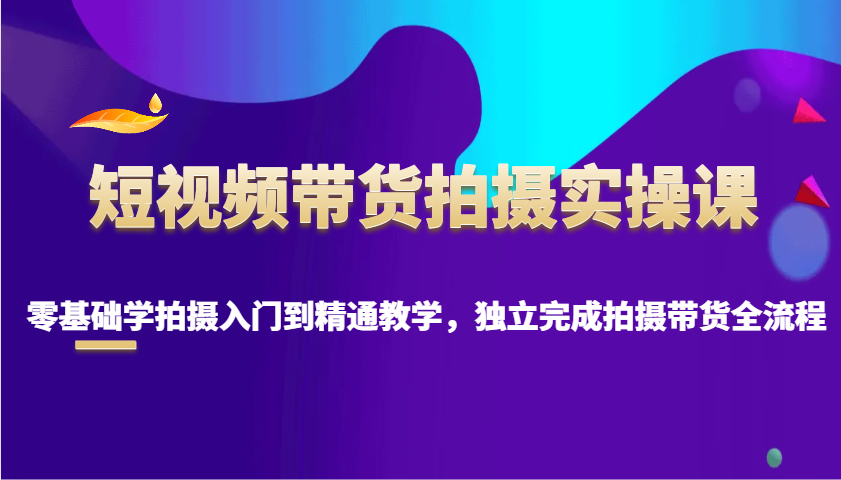 短视频带货拍摄实操课，零基础学拍摄入门到精通教学，独立完成拍摄带货全流程-天韵资源网