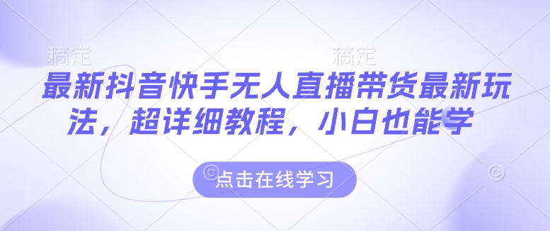最新抖音快手无人直播带货玩法，超详细教程，小白也能学-天韵资源网