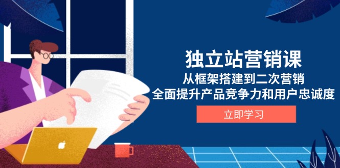 独立站营销课，从框架搭建到二次营销，全面提升产品竞争力和用户忠诚度-天韵资源网