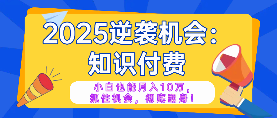 2025逆袭项目——知识付费，小白也能月入10万年入百万，抓住机会彻底翻…-天韵资源网