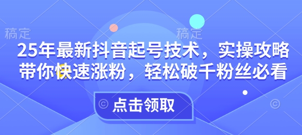 25年最新抖音起号技术，实操攻略带你快速涨粉，轻松破千粉丝必看-天韵资源网
