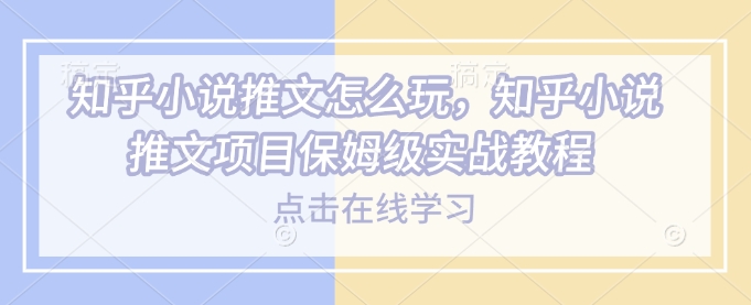 知乎小说推文怎么玩，知乎小说推文项目保姆级实战教程-天韵资源网