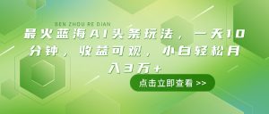最火蓝海AI头条玩法,一天10分钟,收益可观,小白轻松月入3万+-天韵资源网