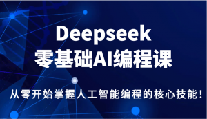 Deepseek零基础AI编程课,从零开始掌握人工智能编程的核心技能!-天韵资源网