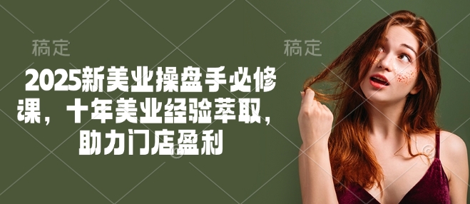 2025新美业操盘手必修课，十年美业经验萃取，助力门店盈利-天韵资源网