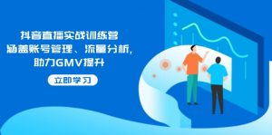抖音直播实战训练营：涵盖账号管理、流量分析, 助力GMV提升-天韵资源网