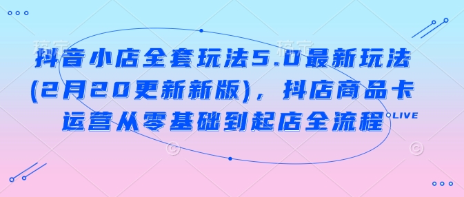 抖音小店全套玩法5.0最新玩法(2月20更新新版)，抖店商品卡运营从零基础到起店全流程-天韵资源网