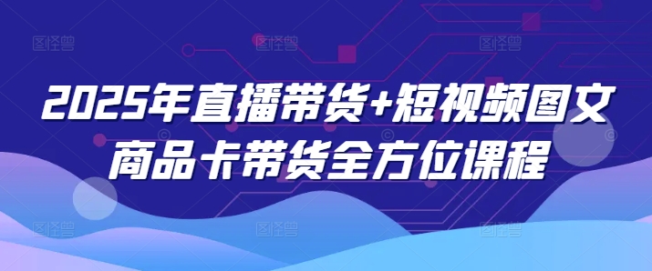 2025年直播带货+短视频图文商品卡带货全方位课程-天韵资源网