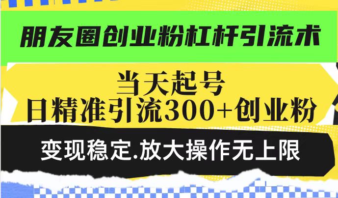 朋友圈创业粉杠杆引流术，投产高轻松日引300+创业粉，变现稳定.放大操…-天韵资源网