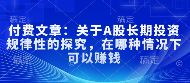 付费文章：关于A股长期投资规律性的探究，在哪种情况下可以赚钱-天韵资源网