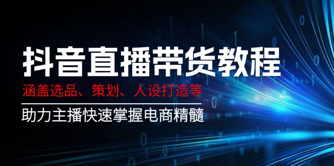 抖音直播带货教程：涵盖选品、策划、人设打造等,助力主播快速掌握电商精髓-天韵资源网