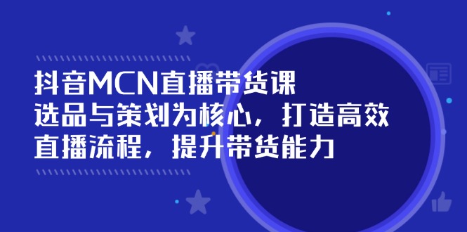 抖音MCN直播带货课：选品与策划为核心, 打造高效直播流程, 提升带货能力-天韵资源网