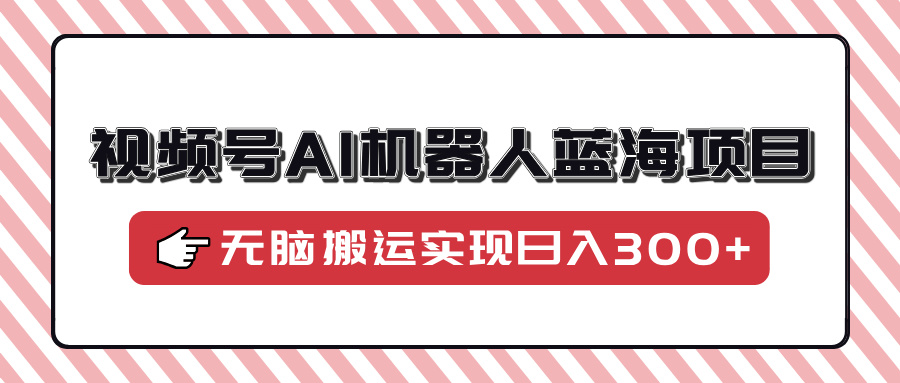 视频号AI机器人蓝海项目，操作简单适合0基础小白，无脑搬运实现日入300+-天韵资源网