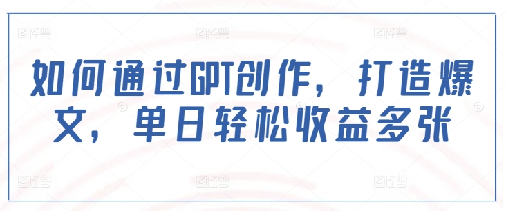如何通过GPT创作，打造爆文，单日轻松收益多张-天韵资源网