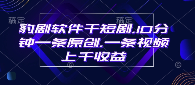 豹剧软件干短剧，10分钟一条原创，爆一条视频上千收益-天韵资源网