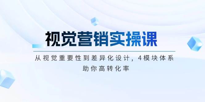 视觉营销实操课, 从视觉重要性到差异化设计, 4模块体系, 助你高转化率-天韵资源网