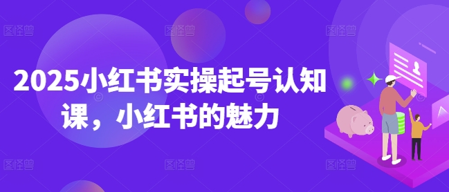 2025小红书实操起号认知课，小红书的魅力-天韵资源网