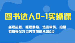 图书达人0-1实操课，新号起号、账号装修、选品带货、拍摄剪辑等全方位内容带你从0起步-天韵资源网