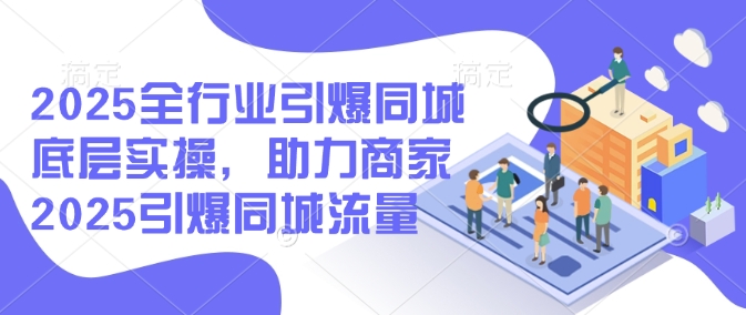 2025全行业引爆同城底层实操，助力商家2025引爆同城流量-天韵资源网