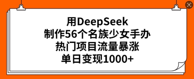 用DeepSeek制作56个名族少女手办，热门项目流量暴涨，单日变现多张-天韵资源网