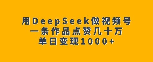 用DeepSeek做视频号，一条作品点赞几十万，单日变现1k-天韵资源网