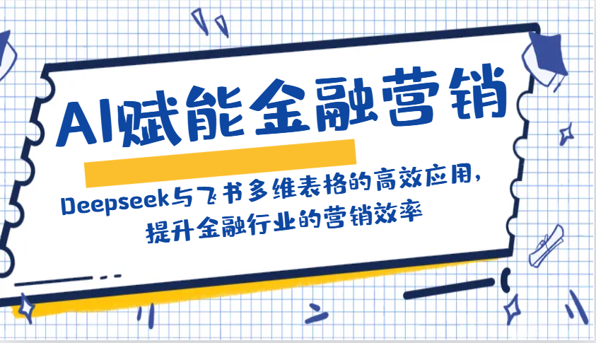 AI赋能金融营销：Deepseek与飞书多维表格的高效应用，提升金融行业的营销效率-天韵资源网