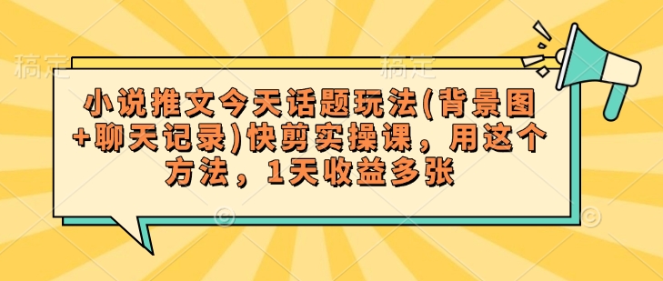 小说推文今天话题玩法(背景图+聊天记录)快剪实操课，用这个方法，1天收益多张-天韵资源网