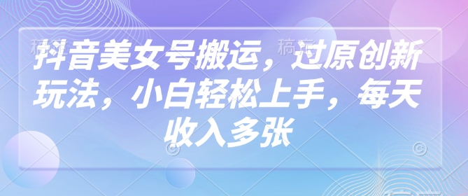 抖音美女号搬运，过原创新玩法，小白轻松上手，每天收入多张-天韵资源网