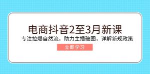 电商抖音2至3月新课：专注拉爆自然流，助力主播破圈，详解新规政策-天韵资源网