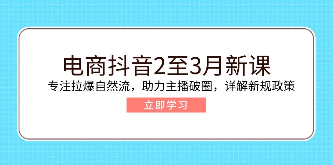 电商抖音2至3月新课：专注拉爆自然流，助力主播破圈，详解新规政策-天韵资源网