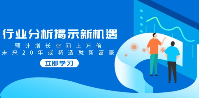 行业分析揭示新机遇，预计增长空间上万倍，未来20年或将造就新富豪-天韵资源网