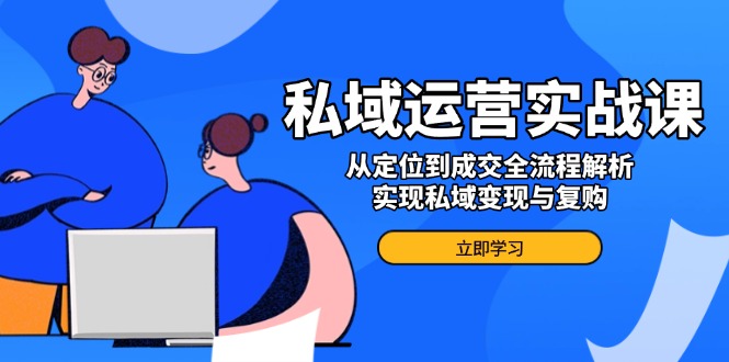 私域运营实战课，从定位到成交全流程解析，实现私域变现与复购-天韵资源网