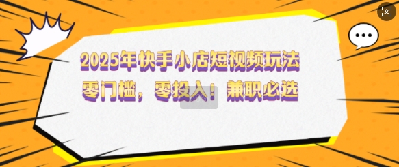 2025年快手小店短视频玩法，零门槛，零投入，兼职必选【揭秘】-天韵资源网
