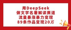 用DeepSeek做文学名著解读赛道,流量暴涨暴力变现,89条作品变现20W-天韵资源网
